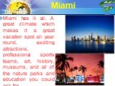 Miami has it all. A great climate which makes it a great vacation spot all year round, exciting attractions, professional sports teams, art, history, museums, and all of the nature parks and education you could ask for.