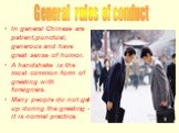 In general Chinese are patient,punctual, generous and have great sense of humor. A handshake is the most common form of greeting with foreigners. Many people do not get up during the greeting - it is normal practice. General rules of conduct