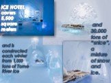 ICE HOTEL covers 5,500 square meters. and is constructed each winter from 1,000 tons of Torne River ice. and 30,000 tons of “snice”, a mixture of snow and ice.