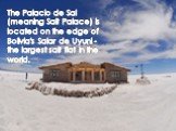 The Palacio de Sal (meaning Salt Palace) is located on the edge of Bolivia's Salar de Uyuni - the largest salt flat in the world.