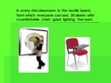 In every the classroom is the tactile board, form which everyone can use; 30 desks with a comfortable chair; good lighting the room.