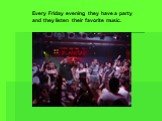 Every Friday evening they have a party and they listen their favorite music.