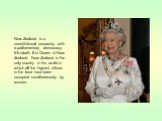 New Zealand is a constitutional monarchy with a parliamentary democracy. Elizabeth II is Queen of New Zealand. New Zealand is the only country in the world in which all the highest offices in the land have been occupied simultaneously by women.