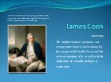 James Cook. (1728-1779) The English explorer, navigator, and cartographer James Cook is famous for his voyages in the Pacific Ocean and his accurate mapping of it, as well as for his application of scientific methods to exploration. "I had ambition not only to go farther than any man had ever b