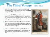 The Third Voyage (1776–1779). Cook's last expedition was a search for a Northwest Passage between Alaska and Asia. He sailed from England on July 12, 1776, on the Resolution. On January 18, 1778 Captain Cook and his crew were surprised to find the Hawaiian islands. He named them the "Sandwich I