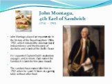 John Montagu, 4th Earl of Sandwich (1718 —1792). John Montagu played an important role in the history of the Royal Navy from 1744 to 1782, which included the American War of Independence and the discovery of Australia and islands of the Pacific Ocean. He supported Captain Cook's exploratory voyages 