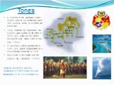 Tonga. A country in the southwest Pacific Ocean east of Fiji comprising about 150 islands, some 36 of which are inhabited. Long inhabited by Polynesians, the islands were sighted by the Dutch in 1616 and visited by the British navigator Capt. James Cook in the late 1700s. It became a British protect