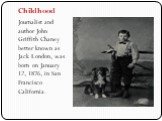 Childhood. Journalist and author John Griffith Chaney better known as Jack London, was born on January 12, 1876, in San Francisco California.