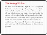 The Young Writer. His life as a writer essentially began in 1893. That year he had weathered a harrowing sealing voyage, one in which a typhoon had nearly taken out London and his crew. The 17-year-old adventurer had made it home and regaled his mother with his tales of what had happened to him. Jac