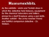 Museum exhibits. As the exhibits - violin and Turkish shoe in which the detective held tobacco, equipment for the chemical laboratory and letters pinned to a shelf fireplace using a pen knife. Another exhibit - the army revolver friend and faithful companion detective - Dr. Watson.