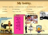 My hobby. Выберите картинку и выскажите свое мнение. Используйте выражения: It is fun. It is interesting. It is boring. It is easy. I do it every day. It is my hobby. Natasha, 10. Lena and Olga, 9. Denis, 7. Alex, 6. Oleg and Ira, 11. Model: Natasha is 10. Her hobby is music. She likes to sing. She 