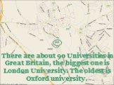 There are about 90 Universities in Great Britain, the biggest one is London University. The oldest is Oxford university.