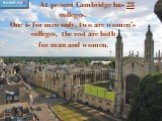 At present Cambridge has 28 colleges. One is for men only, two are women’s colleges, the rest are both for man and women.