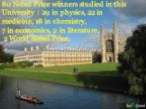 80 Nobel Prize winners studied in this University : 29 in physics, 22 in medicine, 18 in chemistry, 7 in economics, 2 in literature, 2 World Nobel Prize.