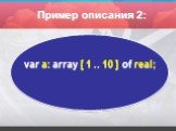 var а: array [ 1 .. 10 ] оf real; Пример описания 2: