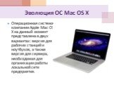 Эволюция ОС Mac OS X. Операционная система компании Apple Mac OS X на данный момент представлена в двух вариантах: версия для рабочих станций и ноутбуков, а также версия для сервера, необходимая для организации работы локальной сети предприятия.