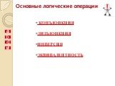 Основные логические операции. КОНЪЮНКЦИЯ ДИЗЪЮНКЦИЯ ИНВЕРСИЯ ЭКВИВАЛЕНТНОСТЬ