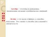 Логика – это наука о формах и способах мышления. Это учение о способах рассуждений и доказательств. Алгебра – это отрасль математики, посвященная изучению алгебраических операций.