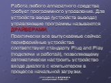 Работа любого аппаратного средства требует программного управления. Для устройств ввода (устройств вывода) управляющие программы называются ДРАЙВЕРАМИ. Практически все выпускаемые сейчас периферийные устройства соответствуют стандарту Plug and Play (подключи и работай), позволяющему автоматически на