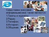 Средствами массовой информации(сми) также являются: 1.Газеты и журналы; 2.Радио; 3.Телефон; 4.Интернет; 5.Общение.