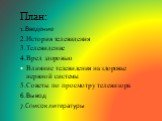 План: 1.Введение 2.История телевидения 3.Телевидение 4.Вред здоровью Влияние телевидения на здоровье нервной системы 5.Советы по просмотру телевизора 6.Вывод 7.Список литературы