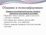 Общение в телеконференции. Правила для дружеской беседы, делового общения и для научной полемики: Уважайте чужое мнение, даже если оно не совпадет с вашим; Отстаивая свое мнение, используйте доказательства, а не амбиции; Умейте вовремя прекратить бессмысленный разговор.