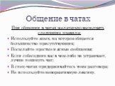 Общение в чатах. При общении в чатах желательно выполнять следующие правила: Используйте язык, на котором общается большинство присутствующих; Посылайте простые и ясные сообщения; Если собеседник вас в чем-либо не устраивает, лучше покинуть чат; В спец-чатах придерживайтесь темы разговора; Не исполь