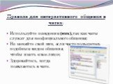 Правила для интерактивного общения в чатах: Используйте псевдоним (ник),так как чаты служат для неофициального общения; Не меняйте свой ник, если часто пользуетесь подобным видом общения, чтобы иметь «свое лицо»; Здоровайтесь, когда появляетесь в чате.