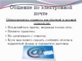 Общение по электронной почте. Общепринятые правила для обычной и деловой переписки: Изъясняйтесь кратко, выражая только суть; Пишите грамотно; Не затягиваете с ответом; Если вам нечего сказать, сообщите об этом в корректной форме и прекратите разговор.