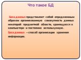 Что такое БД. База данных представляет собой определенным образом организованную совокупность данных некоторой предметной области, хранящуюся в компьютере и постоянно используемую. База данных – способ организации хранения информации.