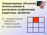 Х – примитив (линия, окружность, прямоугольник); О – точка (пиксель); Элементарным объектом, используемым в растровом графическом редакторе, является: