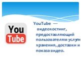 YouTube — видеохостинг, предоставляющий пользователям услуги хранения, доставки и показа видео.