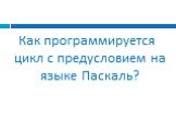 Как программируется цикл с предусловием на языке Паскаль?