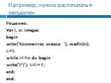 Например, нужно распечатать n звездочек. Решение: Var i, n: integer; begin write('Количество знаков: '); readln(n); i:=l; while i