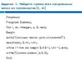 Задание 1. Найдите сумму всех натуральных чисел из промежутка [1, m]. Решение: Program Summa; Var i, m: integer; x, S: real; Begin write('Сколько чисел для сложения?'); readln(m); S:=l; i:=l; while i