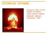 АТОМНОЕ ОРУЖИЕ. 29 августа 1949 г. СССР провел испытания своей атомной бомбы, разрушив ядерную монополию США.
