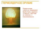 ТЕРМОЯДЕРНОЕ ОРУЖИЕ. Первая в мире советская водородная бомба была взорвана 12 августа 1953 года на полигоне в Семипалатинске.