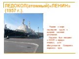 ЛЕДОКОЛ(атомный)«ЛЕНИН» (1957 г.). Первое в мире надводное судно с ядерной силовой установкой. Ледокол был построен в СССР, в первую очередь, для обслуживания Северного морского пути.