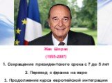 Жак Ширак (1995-2007) 1. Сокращение президентского срока с 7 до 5 лет 2. Переход с франка на евро 3. Продолжение курса европейской интеграции