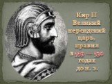 Кир II Великий персидский царь, правил в 559 — 530 годах до н. э.