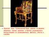 Золотой трон Тутанхамона был сделан из дерева, обшитого литым золотом и богато украшенного инкрустацией из разноцветного фаянса, стекла и камней.