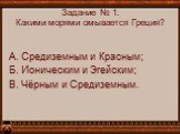 Задание № 1. Какими морями омывается Греция? А. Средиземным и Красным; Б. Ионическим и Эгейским; В. Чёрным и Средиземным.