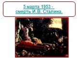 5 марта 1953 - смерть И.В. Сталина.