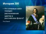 История 300. Кто впервые ввёл порядок расположения цветов в российском флаге? Петр Первый
