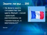 Знаете ли вы … 200. На флаге какого государства три цвета (белый - синий - красный) расположены не горизонтально, а вертикально? Франции
