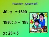 Решение уравнений. 40 ∙ х = 1600 1980 : n = 198 х : 25 = 5