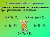 Совместная работа с учителем. Назвать компоненты в выражениях при умножении и делении (х + 5) : 7; (х + у) : (m + 3); х : (у - 9); (х-3) ∙ 9; 5 ∙ (7х + 6).