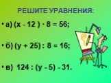 РЕШИТЕ УРАВНЕНИЯ: а) (х - 12 ) ∙ 8 = 56; б) (у + 25) : 8 = 16; в) 124 : (у - 5) - 31.