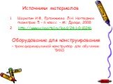 Источники материалов. Шарыгин И.Ф., Ерганжиева Л.Н. Наглядная геометрия 5 - 6 класс. - М.: Дрофа, 2008. 2. http://www.uchportal.ru/load/24-1-0-10246 Оборудование для конструирования – трансформируемый конструктор для обучения ТИКО.