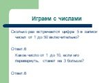 Играем с числами. Сколько раз встречается цифра 5 в записи чисел от 1 до 50 включительно? Ответ:6 Какое число от 1 до 10, если его перевернуть, станет на 3 больше? Ответ:6